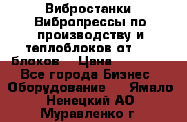 Вибростанки, Вибропрессы по производству и теплоблоков от 1000 блоков. › Цена ­ 550 000 - Все города Бизнес » Оборудование   . Ямало-Ненецкий АО,Муравленко г.